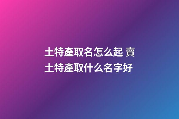 土特產取名怎么起 賣土特產取什么名字好-第1張-公司起名-玄機派